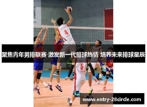 聚焦青年男排联赛 激发新一代排球热情 培养未来排球星辰