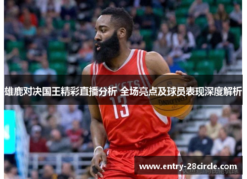 雄鹿对决国王精彩直播分析 全场亮点及球员表现深度解析